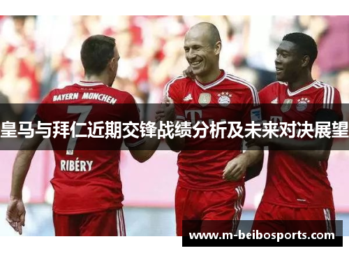 皇马与拜仁近期交锋战绩分析及未来对决展望